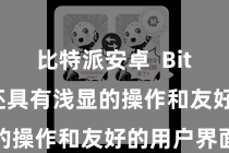 比特派安卓  Bitpie钱包还具有浅显的操作和友好的用户界面