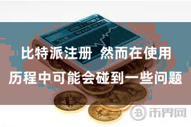 比特派注册  然而在使用历程中可能会碰到一些问题